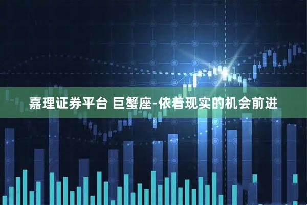 嘉理证券平台 巨蟹座-依着现实的机会前进