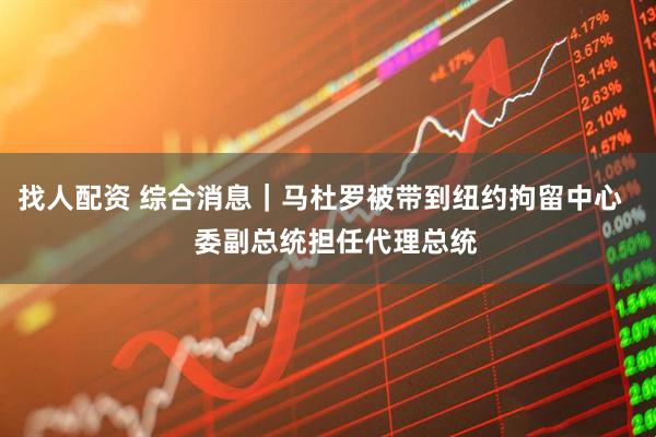 找人配资 综合消息｜马杜罗被带到纽约拘留中心    委副总统担任代理总统