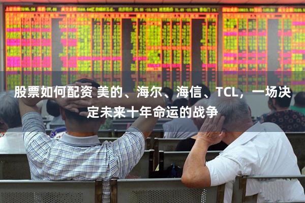 股票如何配资 美的、海尔、海信、TCL，一场决定未来十年命运的战争