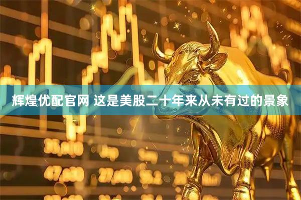 辉煌优配官网 这是美股二十年来从未有过的景象