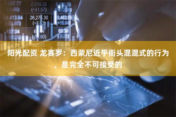 阳光配资 龙赛罗：西蒙尼近乎街头混混式的行为，是完全不可接受的
