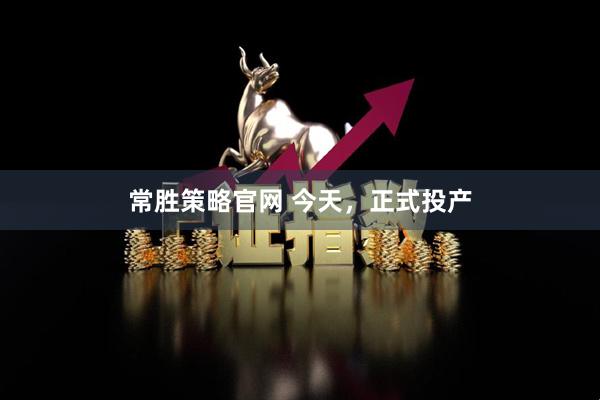 常胜策略官网 今天，正式投产