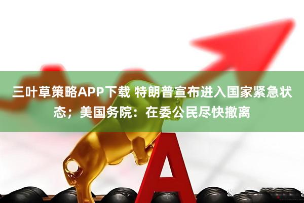 三叶草策略APP下载 特朗普宣布进入国家紧急状态；美国务院：在委公民尽快撤离