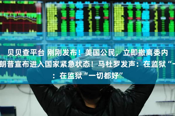 贝贝查平台 刚刚发布！美国公民，立即撤离委内瑞拉！特朗普宣布进入国家紧急状态！马杜罗发声：在监狱“一切都好”
