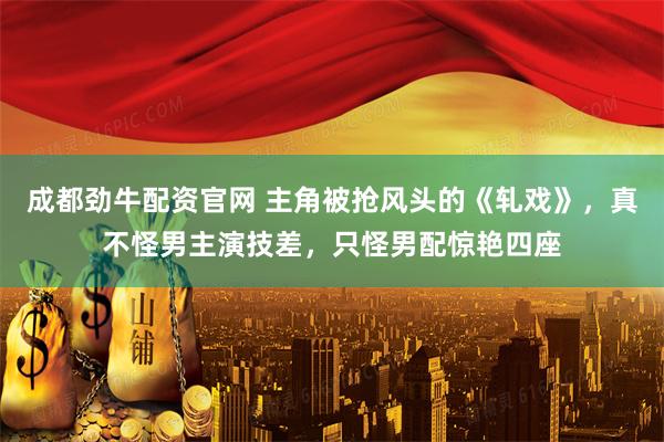 成都劲牛配资官网 主角被抢风头的《轧戏》，真不怪男主演技差，只怪男配惊艳四座