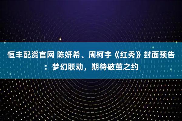 恒丰配资官网 陈妍希、周柯宇《红秀》封面预告：梦幻联动，期待破茧之约