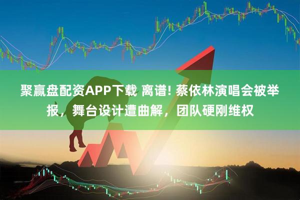 聚赢盘配资APP下载 离谱! 蔡依林演唱会被举报，舞台设计遭曲解，团队硬刚维权