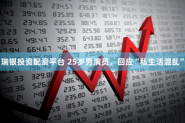 瑞银投资配资平台 25岁男演员，回应“私生活混乱”