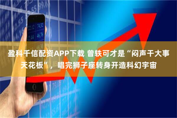 盈科千信配资APP下载 曾轶可才是“闷声干大事天花板”，唱完狮子座转身开造科幻宇宙