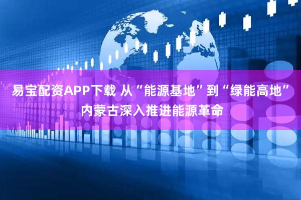 易宝配资APP下载 从“能源基地”到“绿能高地” 内蒙古深入推进能源革命