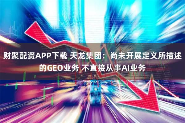 财聚配资APP下载 天龙集团：尚未开展定义所描述的GEO业务 不直接从事AI业务