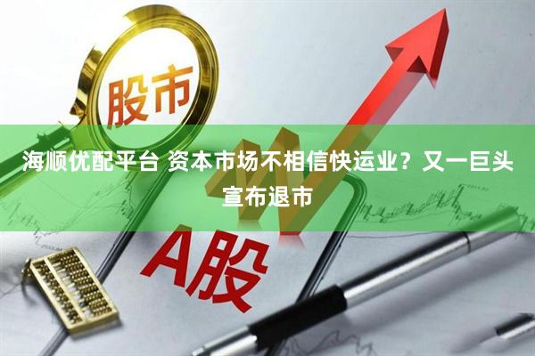 海顺优配平台 资本市场不相信快运业？又一巨头宣布退市