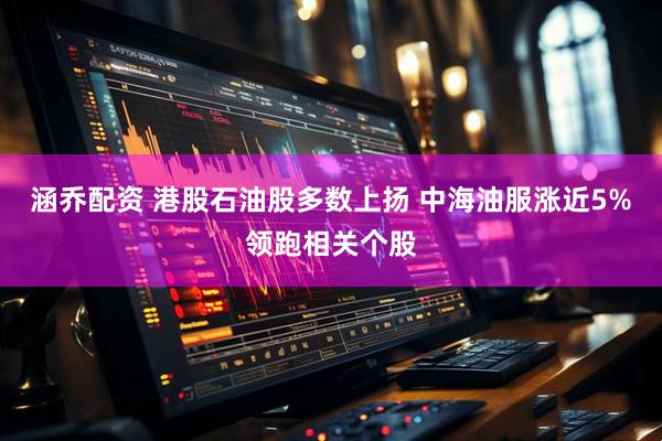 涵乔配资 港股石油股多数上扬 中海油服涨近5%领跑相关个股