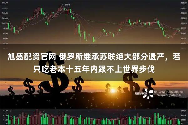 旭盛配资官网 俄罗斯继承苏联绝大部分遗产，若只吃老本十五年内跟不上世界步伐