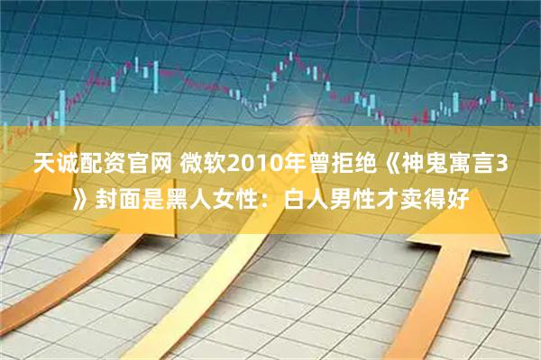 天诚配资官网 微软2010年曾拒绝《神鬼寓言3》封面是黑人女性：白人男性才卖得好