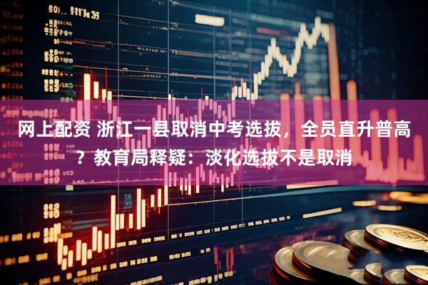 网上配资 浙江一县取消中考选拔，全员直升普高？教育局释疑：淡化选拔不是取消