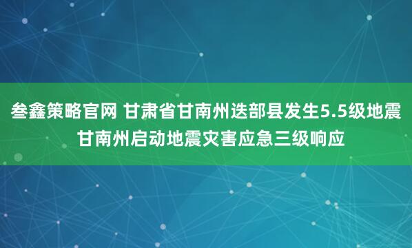 叁鑫策略官网 甘肃省甘南州迭部县发生5.5级地震  甘南州启动地震灾害应急三级响应