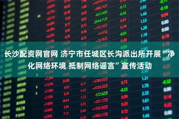 长沙配资网官网 济宁市任城区长沟派出所开展“净化网络环境 抵制网络谣言”宣传活动