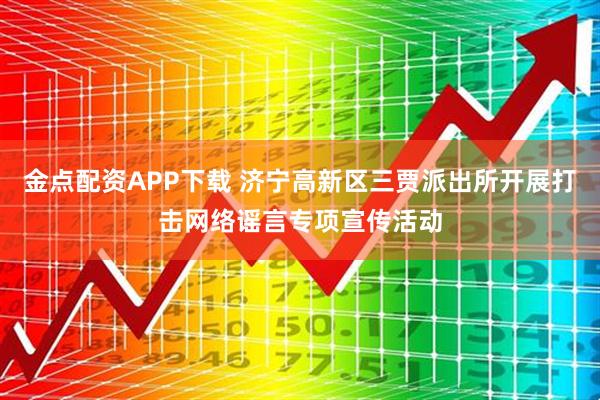 金点配资APP下载 济宁高新区三贾派出所开展打击网络谣言专项宣传活动