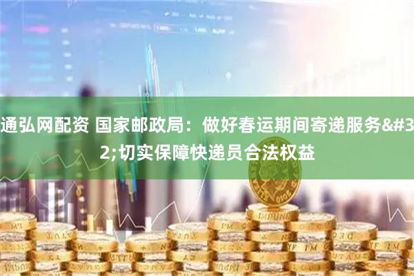 通弘网配资 国家邮政局：做好春运期间寄递服务 切实保障快递员合法权益