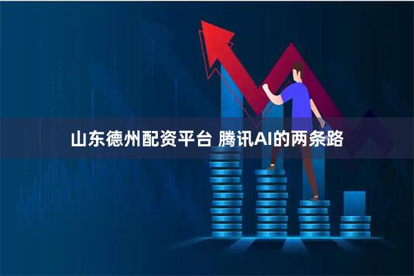 山东德州配资平台 腾讯AI的两条路