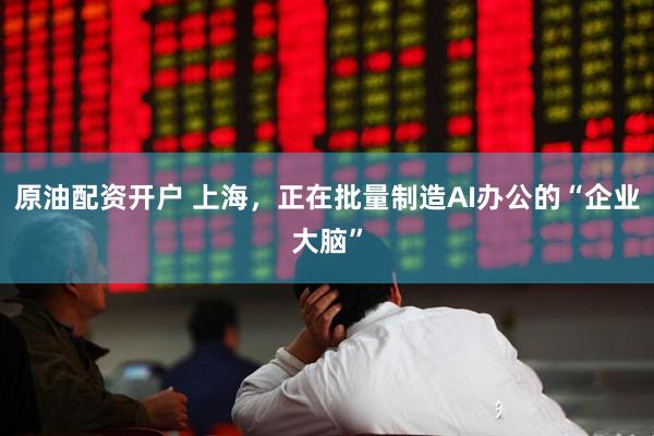 原油配资开户 上海，正在批量制造AI办公的“企业大脑”