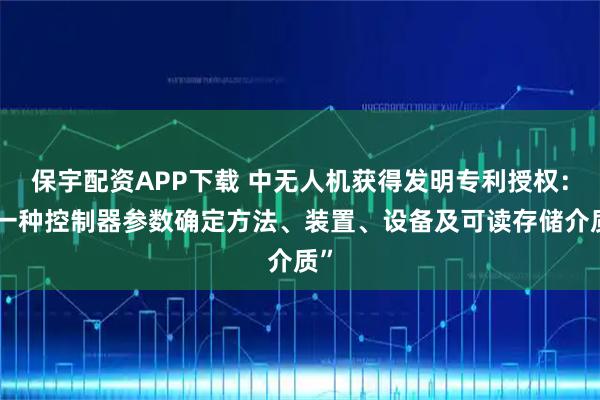 保宇配资APP下载 中无人机获得发明专利授权：“一种控制器参数确定方法、装置、设备及可读存储介质”
