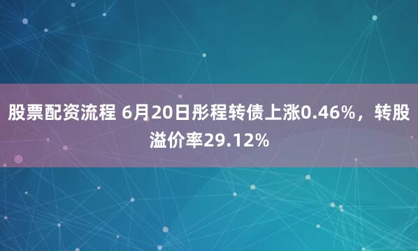 股票配资流程 6月20日彤程转债上涨0.46%，转股溢价率29.12%