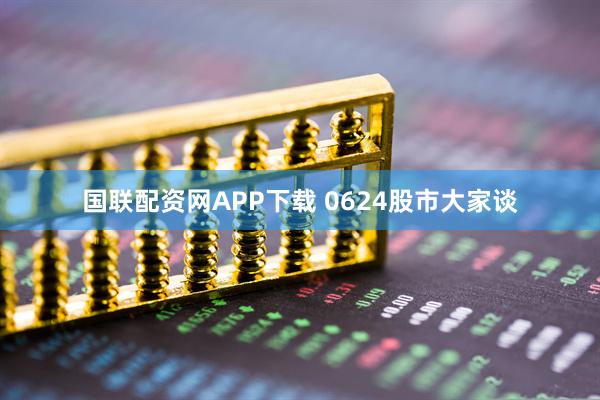 国联配资网APP下载 0624股市大家谈