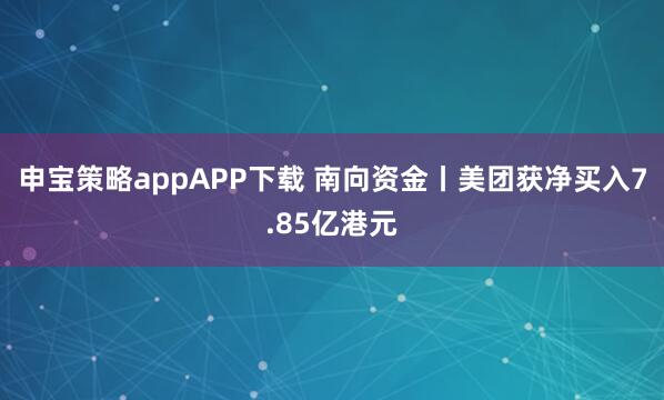 申宝策略appAPP下载 南向资金丨美团获净买入7.85亿港元