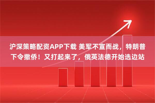 沪深策略配资APP下载 美军不宣而战，特朗普下令撤侨！又打起来了，俄英法德开始选边站