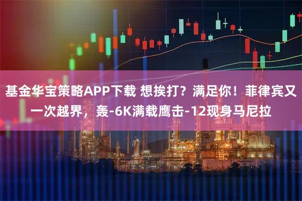 基金华宝策略APP下载 想挨打？满足你！菲律宾又一次越界，轰-6K满载鹰击-12现身马尼拉