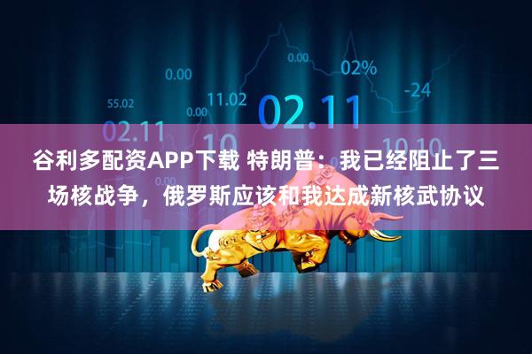谷利多配资APP下载 特朗普：我已经阻止了三场核战争，俄罗斯应该和我达成新核武协议