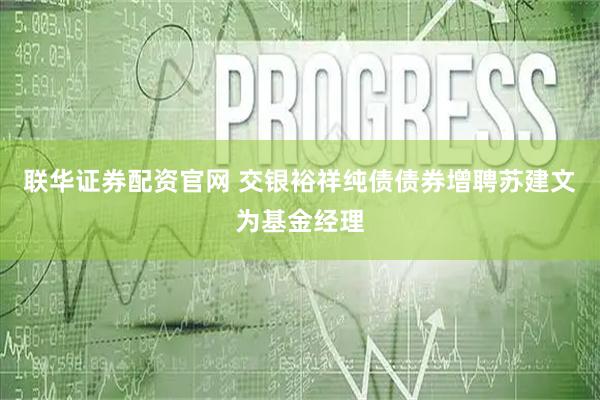 联华证券配资官网 交银裕祥纯债债券增聘苏建文为基金经理