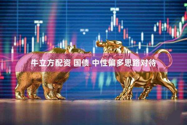 牛立方配资 国债 中性偏多思路对待