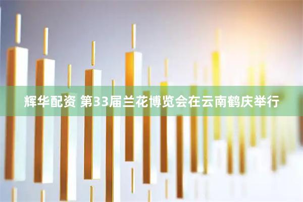 辉华配资 第33届兰花博览会在云南鹤庆举行