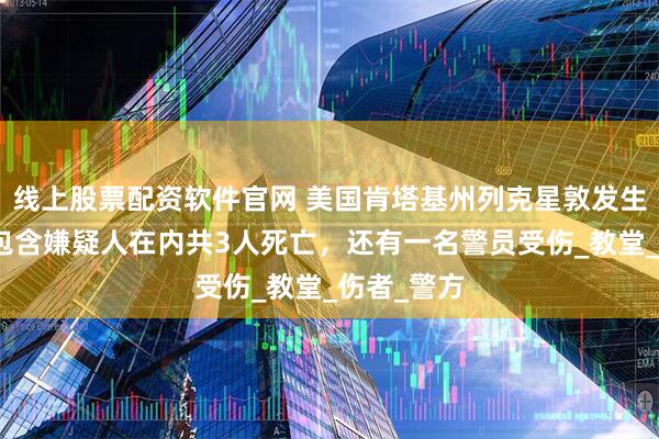 线上股票配资软件官网 美国肯塔基州列克星敦发生枪击案，包含嫌疑人在内共3人死亡，还有一名警员受伤_教堂_伤者_警方