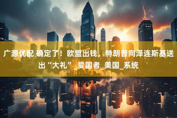 广源优配 确定了！欧盟出钱，特朗普向泽连斯基送出“大礼”_爱国者_美国_系统
