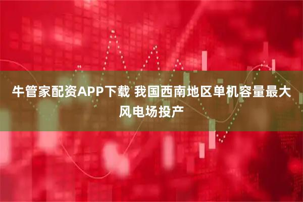 牛管家配资APP下载 我国西南地区单机容量最大风电场投产