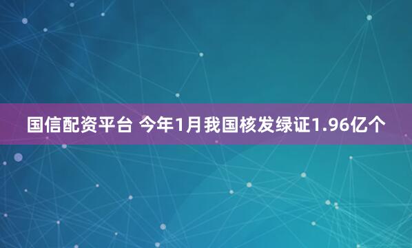 国信配资平台 今年1月我国核发绿证1.96亿个