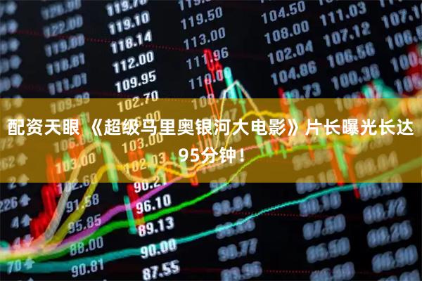 配资天眼 《超级马里奥银河大电影》片长曝光长达95分钟！