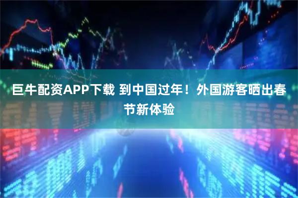 巨牛配资APP下载 到中国过年！外国游客晒出春节新体验