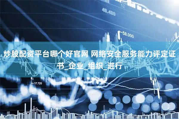 炒股配资平台哪个好官网 网络安全服务能力评定证书_企业_组织_进行