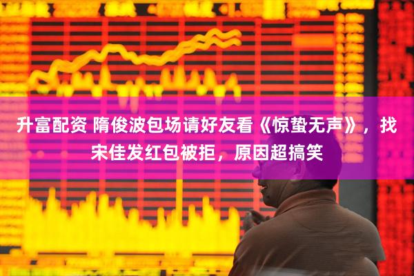 升富配资 隋俊波包场请好友看《惊蛰无声》，找宋佳发红包被拒，原因超搞笑