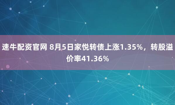 速牛配资官网 8月5日家悦转债上涨1.35%，转股溢价率41.36%