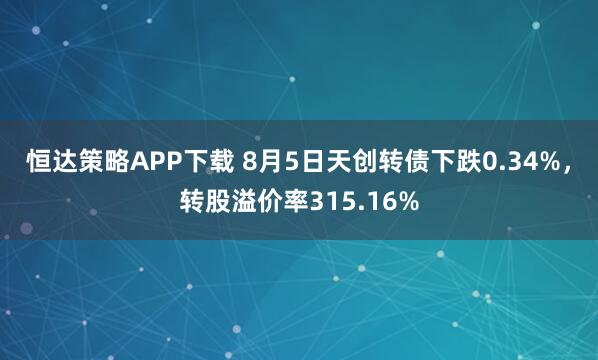 恒达策略APP下载 8月5日天创转债下跌0.34%，转股溢价率315.16%