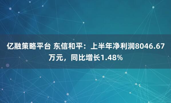 亿融策略平台 东信和平：上半年净利润8046.67万元，同比增长1.48%