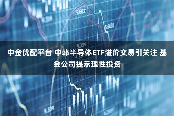 中金优配平台 中韩半导体ETF溢价交易引关注 基金公司提示理性投资