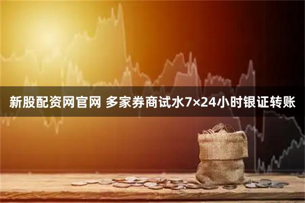 新股配资网官网 多家券商试水7×24小时银证转账