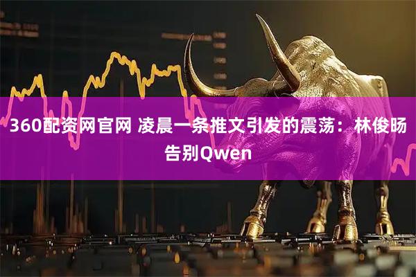 360配资网官网 凌晨一条推文引发的震荡：林俊旸告别Qwen